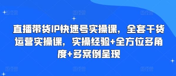 直播带货IP快速号实操课，全套干货运营实操课，实操经验+全方位多角度+多案例呈现-夜影资源
