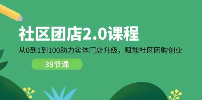 社区团店2.0课程，从0到1到100助力实体门店升级，赋能社区团购创业-夜影资源
