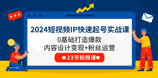 （11493期）2024短视频IP快速起号实战课，0基础打造爆款内容设计变现+粉丝运营(23节)-夜影资源
