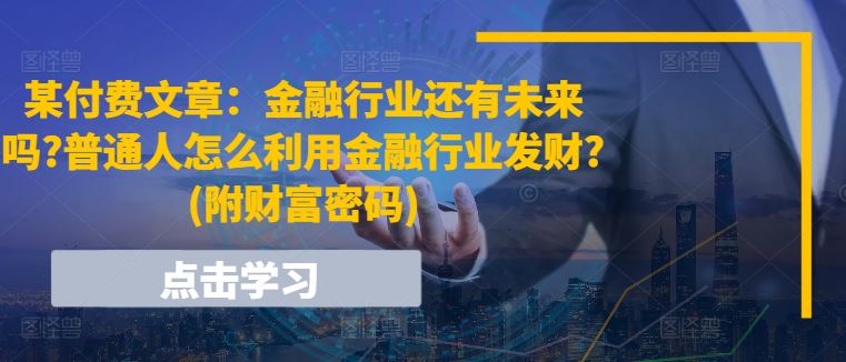 某付费文章：金融行业还有未来吗?普通人怎么利用金融行业发财?(附财富密码)-夜影资源