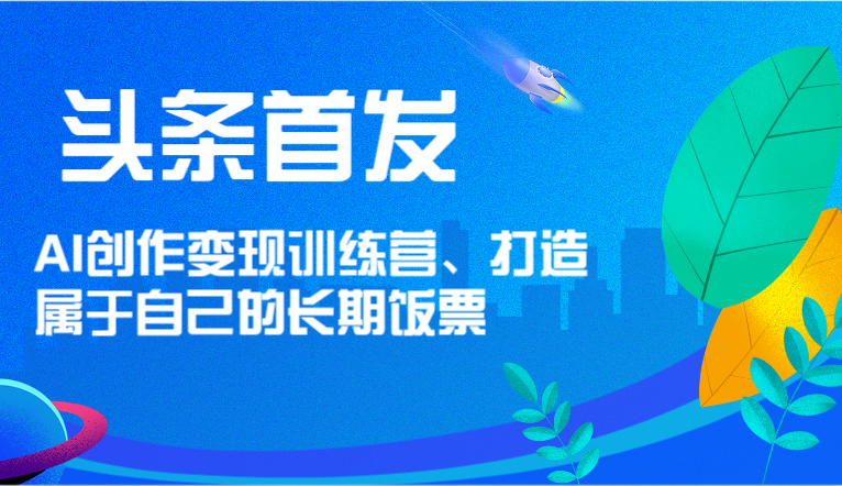 头条首发 AI创作变现训练营，打造属于自己的长期饭票-夜影资源