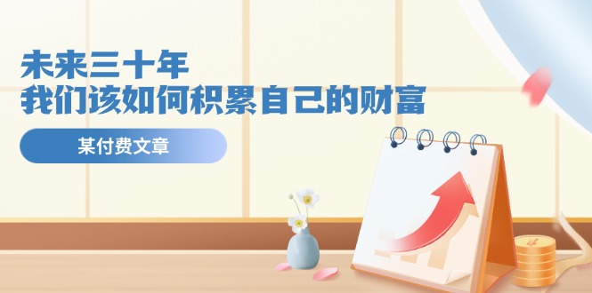 公众号付费文章《未来三十年，我们该如何积累自己的财富》-夜影资源