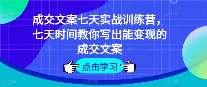 成交文案七天实战训练营，七天时间教你写出能变现的成交文案-夜影资源