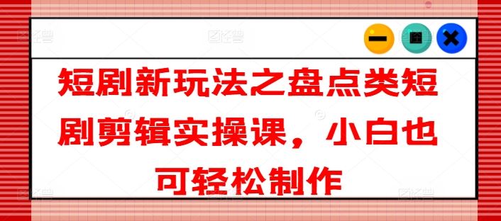 短剧新玩法之盘点类短剧剪辑实操课，小白也可轻松制作-夜影资源