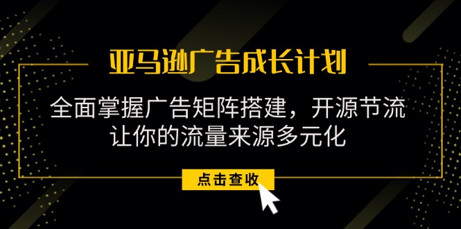 （11619期）亚马逊-广告成长计划，掌握广告矩阵搭建/开源节流/流量来源多元化-夜影资源