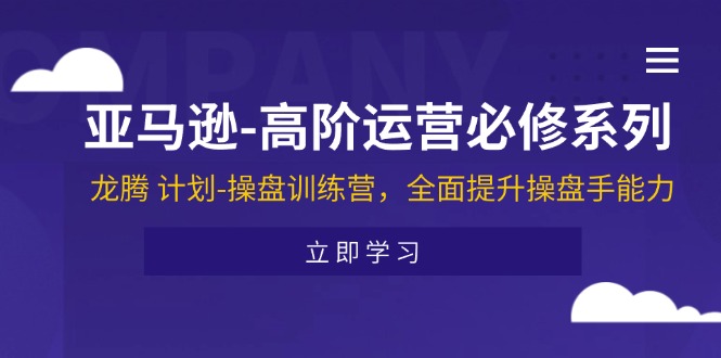 （11625期）亚马逊-高阶运营必修系列，龙腾 计划-操盘训练营，全面提升操盘手能力-夜影资源