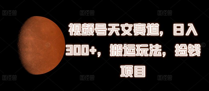 视频号天文赛道，日入300+，搬运玩法，捡钱项目【揭秘】-夜影资源
