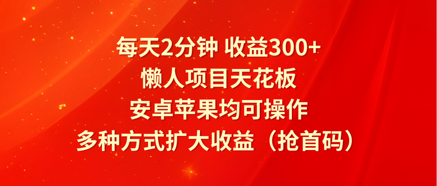 每天2分钟收益300+，懒人项目天花板，安卓苹果均可操作，多种方式扩大收益（抢首码）-夜影资源