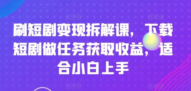 刷短剧变现拆解课，下载短剧做任务获取收益，适合小白上手-夜影资源