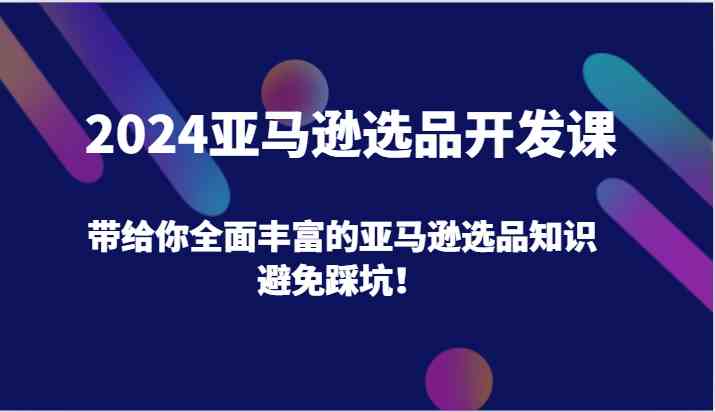 2024亚马逊选品开发课，带给你全面丰富的亚马逊选品知识，避免踩坑！-夜影资源