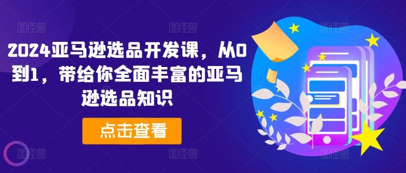 2024亚马逊选品开发课，从0到1，带给你全面丰富的亚马逊选品知识-夜影资源