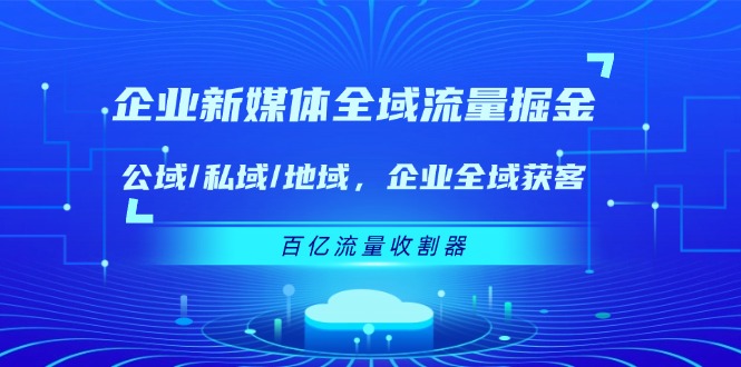 企业新媒体全域流量掘金：公域/私域/地域 企业全域获客 百亿流量收割器-夜影资源