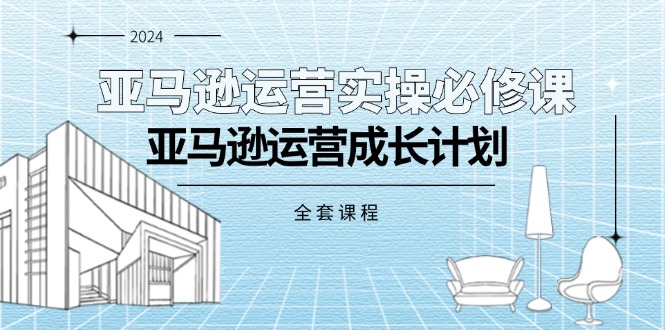 （11668期）亚马逊运营实操必修课，亚马逊运营成长计划（全套课程）-夜影资源