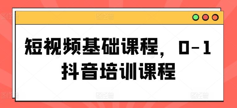 短视频基础课程，0-1抖音培训课程-夜影资源
