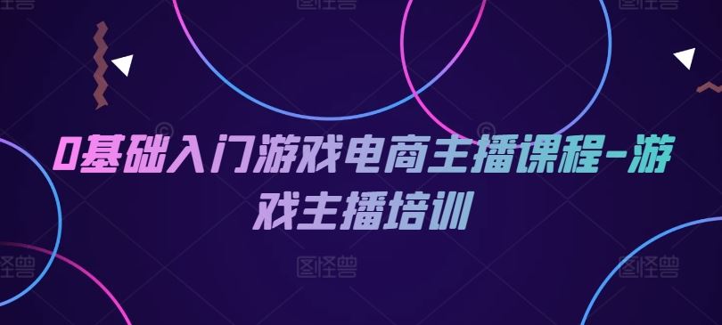 0基础入门游戏电商主播课程-游戏主播培训-夜影资源