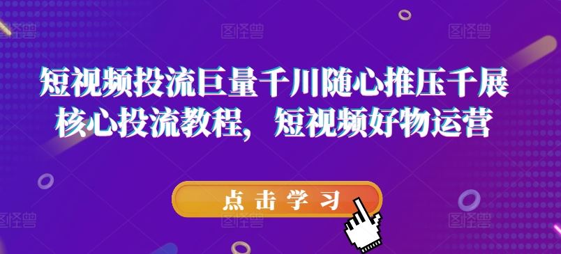 短视频投流巨量千川随心推压千展核心投流教程，短视频好物运营-夜影资源