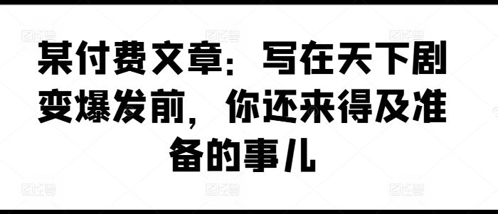 某付费文章：写在天下剧变爆发前，你还来得及准备的事儿-夜影资源