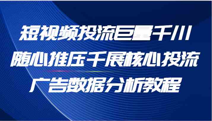 短视频投流巨量千川随心推压千展核心投流广告数据分析教程（65节）-夜影资源