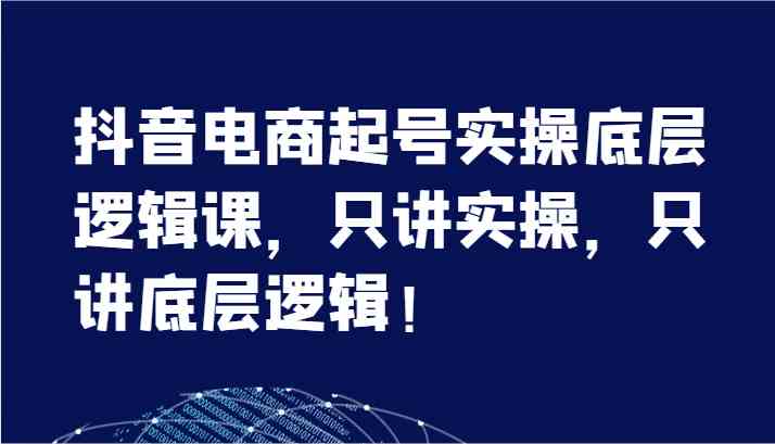 抖音电商起号实操底层逻辑课，只讲实操，只讲底层逻辑！（7节）-夜影资源