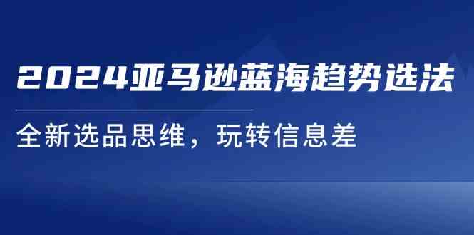 2024亚马逊蓝海趋势选法，全新选品思维，玩转信息差-夜影资源