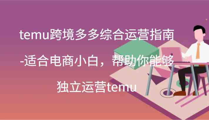 temu跨境多多综合运营指南-适合电商小白，帮助你能够独立运营temu(44节)-夜影资源