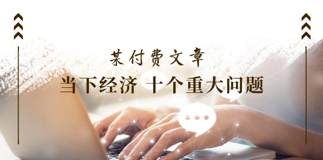 （11707期）某付费文章《当下经济 十个重大问题》覆盖了大家关心的全部经济类话题-夜影资源