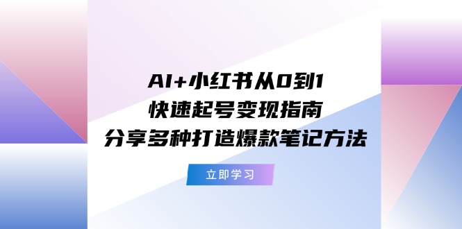 （11717期）AI+小红书从0到1快速起号变现指南：分享多种打造爆款笔记方法-夜影资源