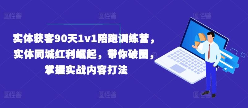 实体获客90天1v1陪跑训练营，实体同城红利崛起，带你破圈，掌握实战内容打法-夜影资源