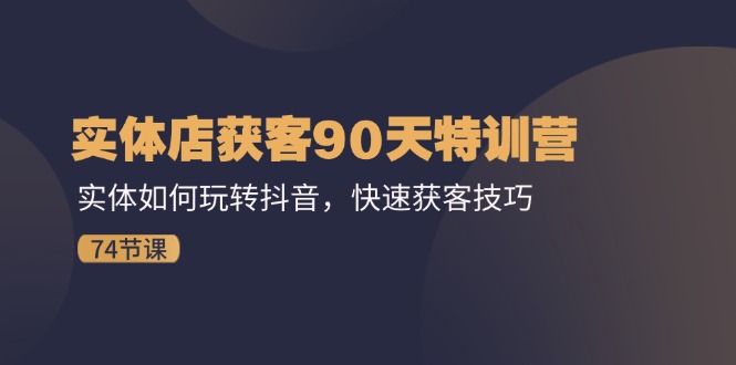 （11719期）实体店获客90天特训营：实体如何玩转抖音，快速获客技巧（74节）-夜影资源