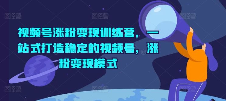 视频号涨粉变现训练营，一站式打造稳定的视频号，涨粉变现模式-夜影资源