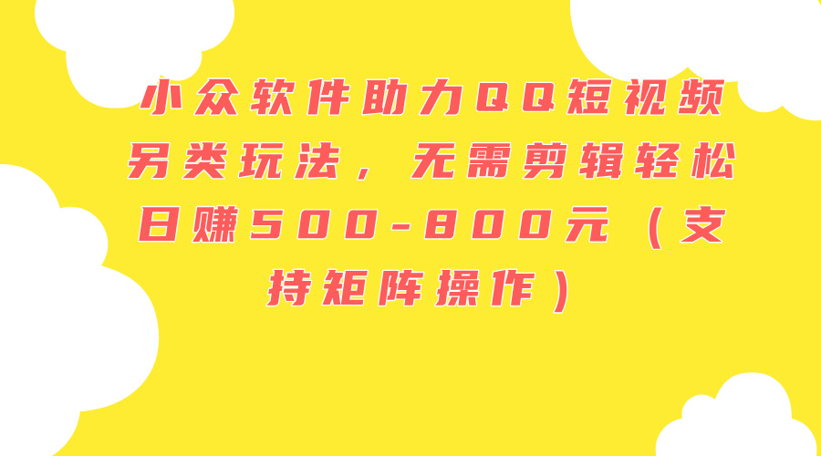 （11736期）小众软件助力QQ短视频另类玩法，无需剪辑轻松日赚500-800元（支持矩阵…-夜影资源
