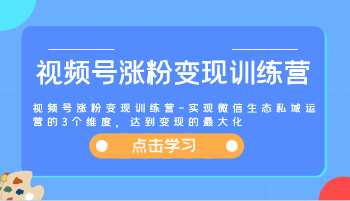 视频号涨粉变现训练营-实现微信生态私域运营的3个维度，达到变现的最大化-夜影资源