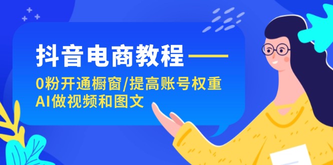 （11761期）抖音电商教程：0粉开通橱窗/提高账号权重/AI做视频和图文-夜影资源