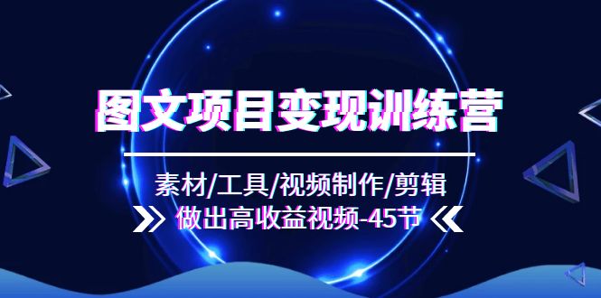 （11767期）图文项目变现训练营：素材/工具/视频制作/剪辑/做出高收益视频（45节）-夜影资源