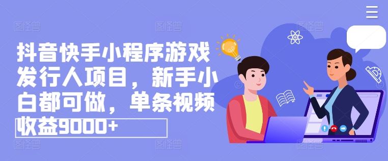 抖音快手小程序游戏发行人项目，新手小白都可做，单条视频收益9000+-夜影资源