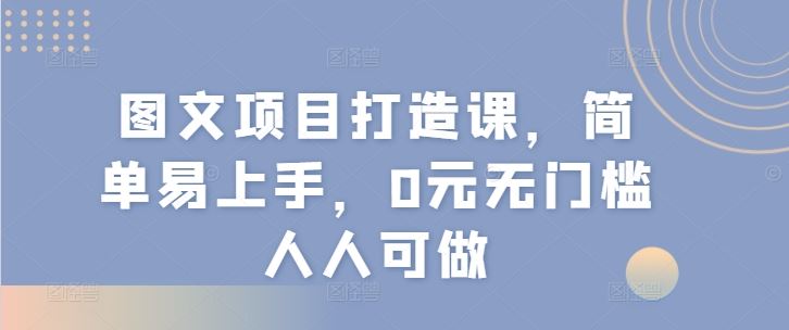 图文项目打造课，简单易上手，0元无门槛人人可做-夜影资源