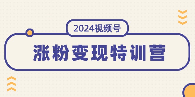 （11779期）2024视频号-涨粉变现特训营：一站式打造稳定视频号涨粉变现模式（10节）-夜影资源