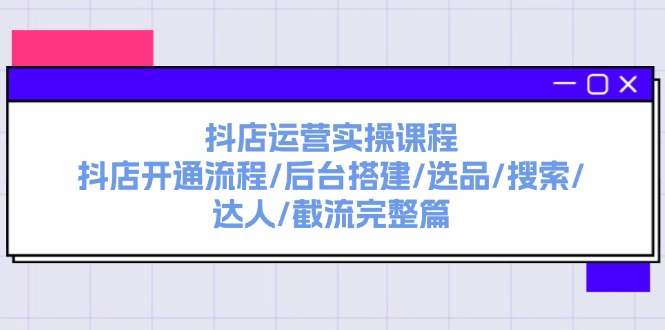 （11783期）抖店运营实操课程：抖店开通流程/后台搭建/选品/搜索/达人/截流完整篇-夜影资源