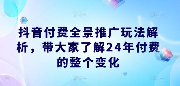 抖音付费全景推广玩法解析，带大家了解24年付费的整个变化-夜影资源