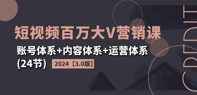 2024短视频百万大V营销课【3.0版】账号体系+内容体系+运营体系(24节)-夜影资源