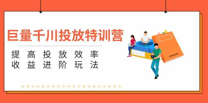 巨量千川投放特训营：提高投放效率和收益进阶玩法（5节）-夜影资源