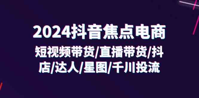 2024抖音焦点电商：短视频带货/直播带货/抖店/达人/星图/千川投流/32节课-夜影资源