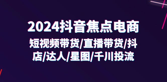 （11794期）2024抖音-焦点电商：短视频带货/直播带货/抖店/达人/星图/千川投流/32节课-夜影资源
