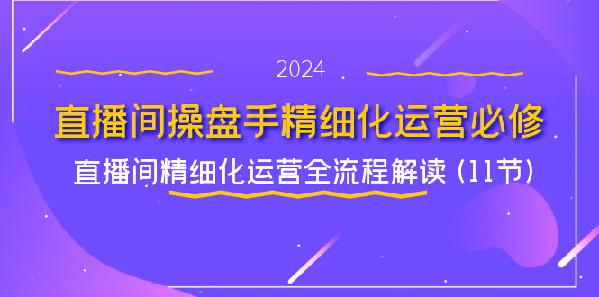 （11796期）直播间-操盘手精细化运营必修，直播间精细化运营全流程解读 (11节)-夜影资源
