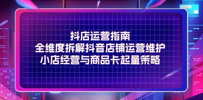 （11799期）抖店运营指南，全维度拆解抖音店铺运营维护，小店经营与商品卡起量策略-夜影资源