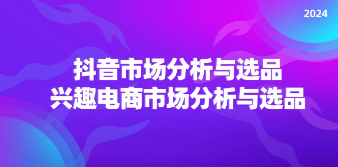 （11800期）2024抖音/市场分析与选品，兴趣电商市场分析与选品-夜影资源