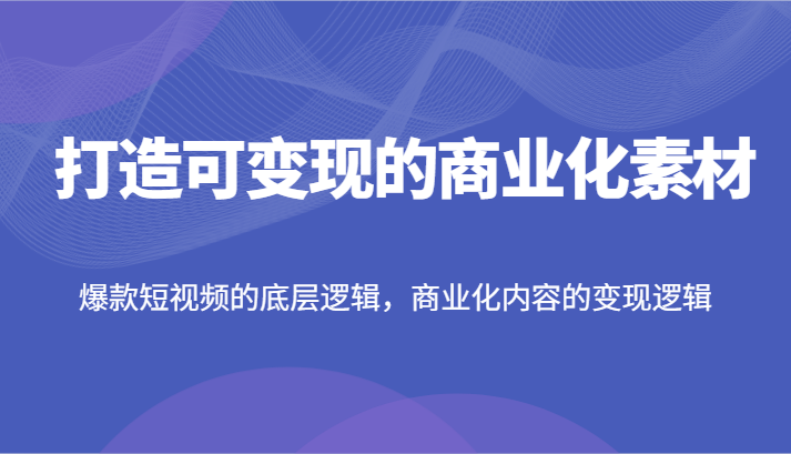 打造可变现的商业化素材，爆款短视频的底层逻辑，商业化内容的变现逻辑-夜影资源