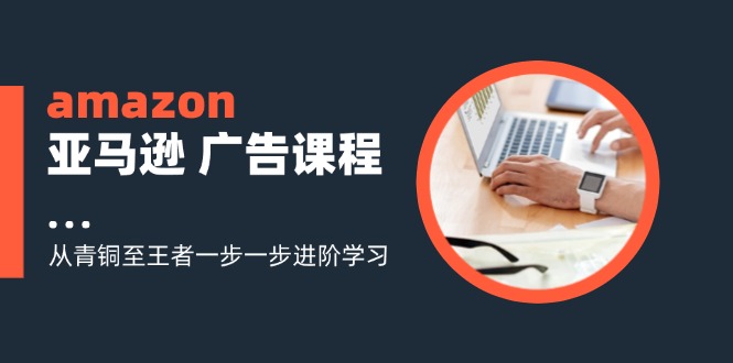 （11839期）amazon亚马逊 广告课程：从青铜至王者一步一步进阶学习（16节）-夜影资源