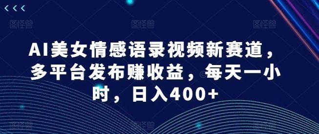 AI美女情感语录视频新赛道，多平台发布赚收益，每天一小时，日入400+【揭秘】-夜影资源