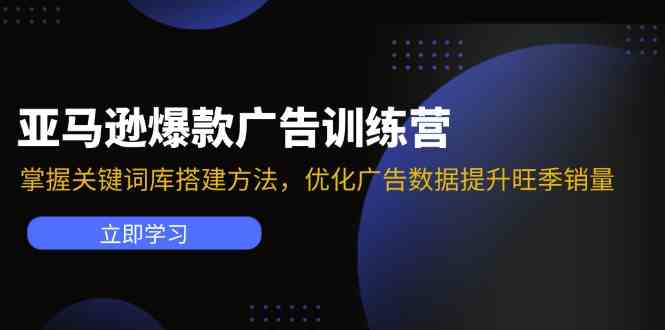 亚马逊爆款广告训练营：掌握关键词库搭建方法，优化广告数据提升旺季销量-夜影资源